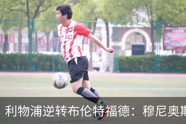 利物浦逆转布伦特福德：穆尼奥斯与伊萨克闪耀赛场