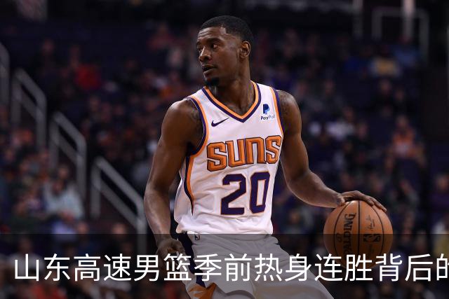 山东高速男篮季前热身连胜背后的思考与挑战